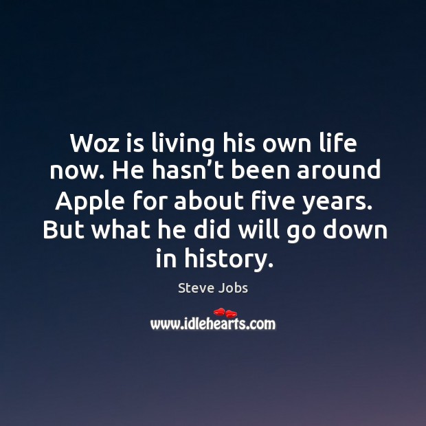 Woz is living his own life now. He hasn’t been around apple for about five years. Steve Jobs Picture Quote