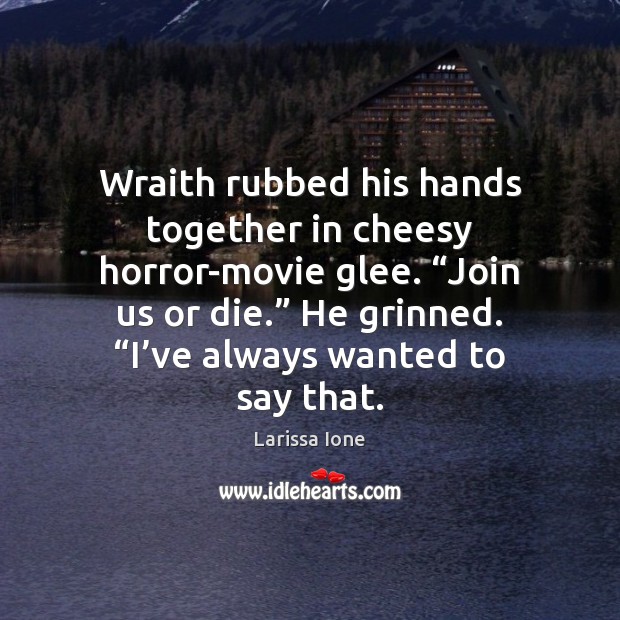 Wraith rubbed his hands together in cheesy horror-movie glee. “Join us or 