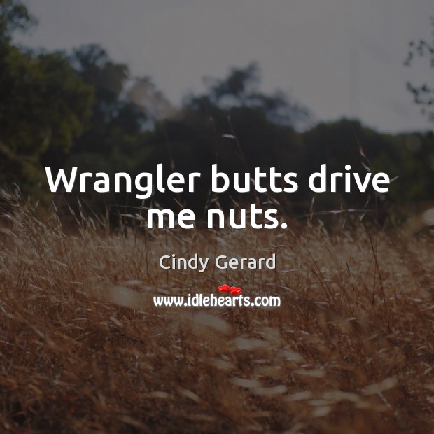 Wrangler butts drive me nuts. Cindy Gerard Picture Quote