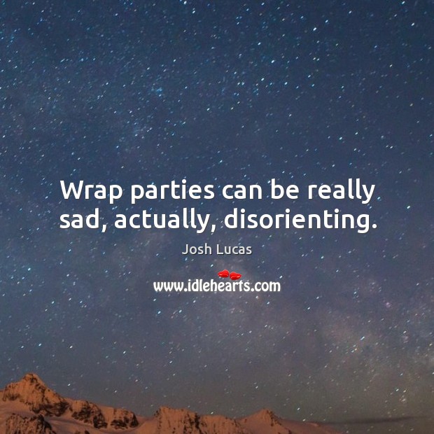 Wrap parties can be really sad, actually, disorienting. Josh Lucas Picture Quote