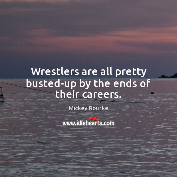 Wrestlers are all pretty busted-up by the ends of their careers. Mickey Rourke Picture Quote