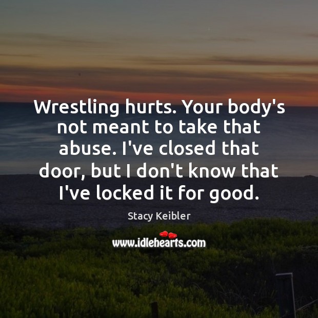 Wrestling hurts. Your body’s not meant to take that abuse. I’ve closed Stacy Keibler Picture Quote