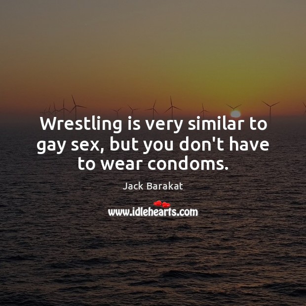 Wrestling is very similar to gay sex, but you don’t have to wear condoms. Jack Barakat Picture Quote