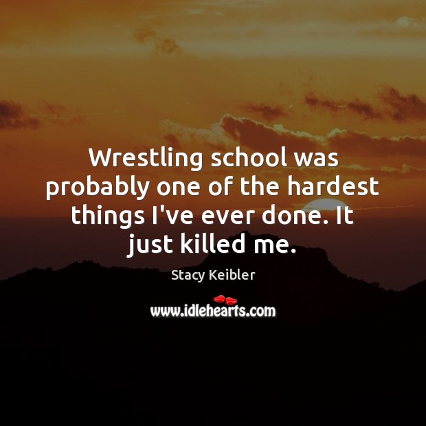Wrestling school was probably one of the hardest things I’ve ever done. It just killed me. Stacy Keibler Picture Quote