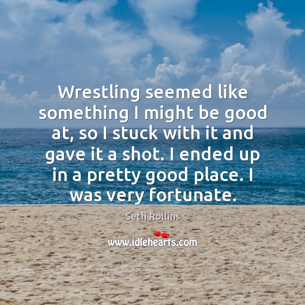 Wrestling seemed like something I might be good at, so I stuck Good Quotes Image