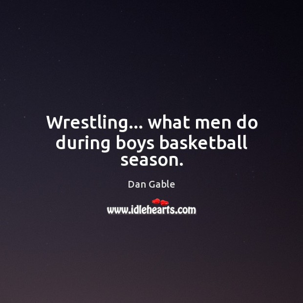 Wrestling… what men do during boys basketball season. Dan Gable Picture Quote