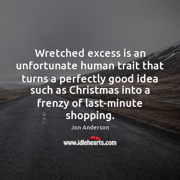 Wretched excess is an unfortunate human trait that turns a perfectly good 