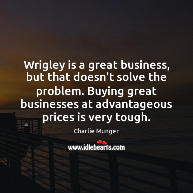Wrigley is a great business, but that doesn’t solve the problem. Buying 