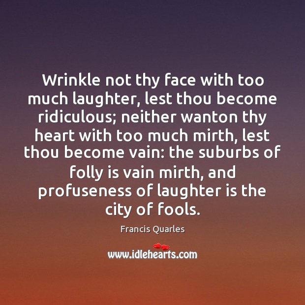 Wrinkle not thy face with too much laughter, lest thou become ridiculous; Francis Quarles Picture Quote
