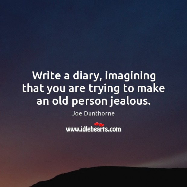 Write a diary, imagining that you are trying to make an old person jealous. Joe Dunthorne Picture Quote