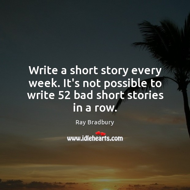 Write a short story every week. It’s not possible to write 52 bad short stories in a row. Ray Bradbury Picture Quote