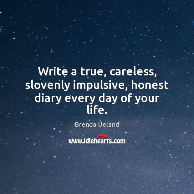 Write a true, careless, slovenly impulsive, honest diary every day of your life. Brenda Ueland Picture Quote