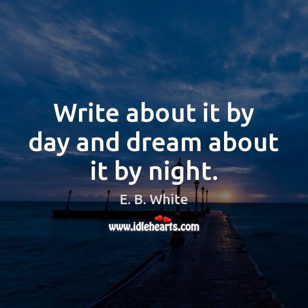 Write about it by day and dream about it by night. E. B. White Picture Quote