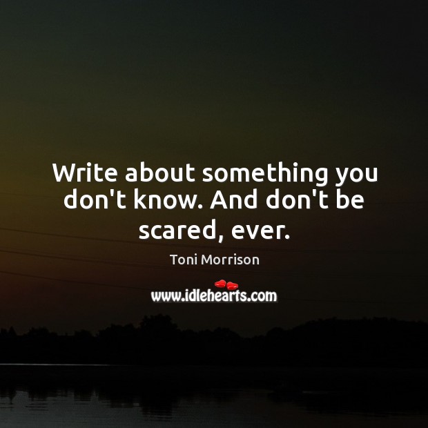 Write about something you don’t know. And don’t be scared, ever. Toni Morrison Picture Quote