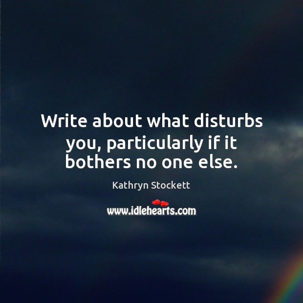 Write about what disturbs you, particularly if it bothers no one else. Kathryn Stockett Picture Quote