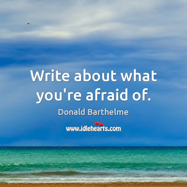 Write about what you’re afraid of. Donald Barthelme Picture Quote