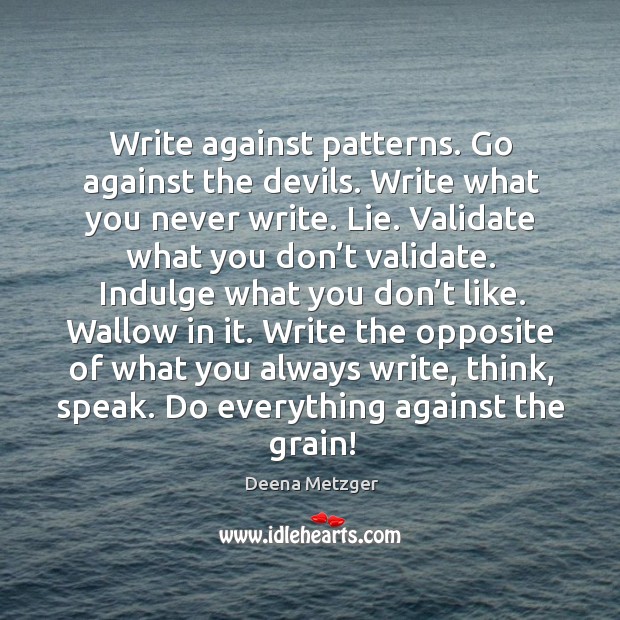 Write against patterns. Go against the devils. Write what you never write. Deena Metzger Picture Quote