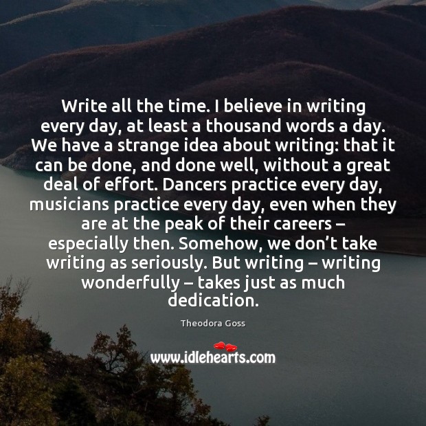 Write all the time. I believe in writing every day, at least Theodora Goss Picture Quote