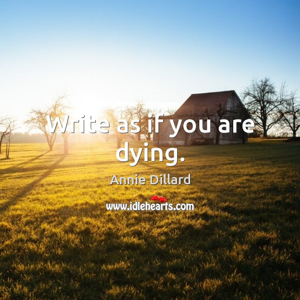Write as if you are dying. Annie Dillard Picture Quote