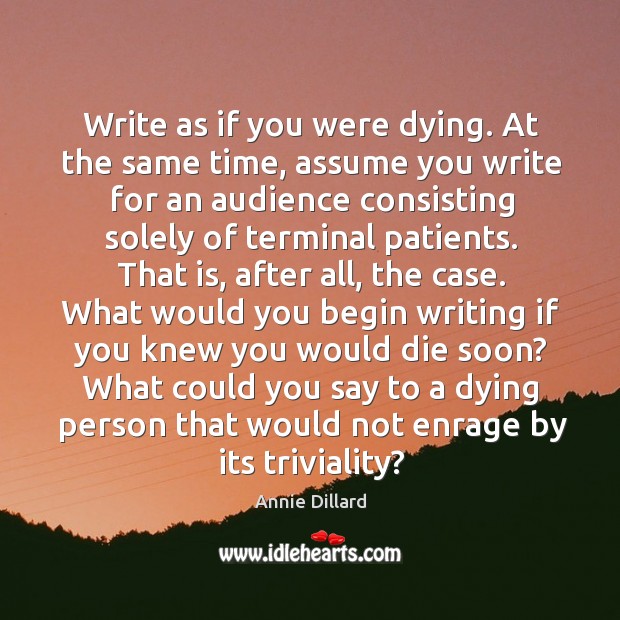 Write as if you were dying. At the same time, assume you Annie Dillard Picture Quote