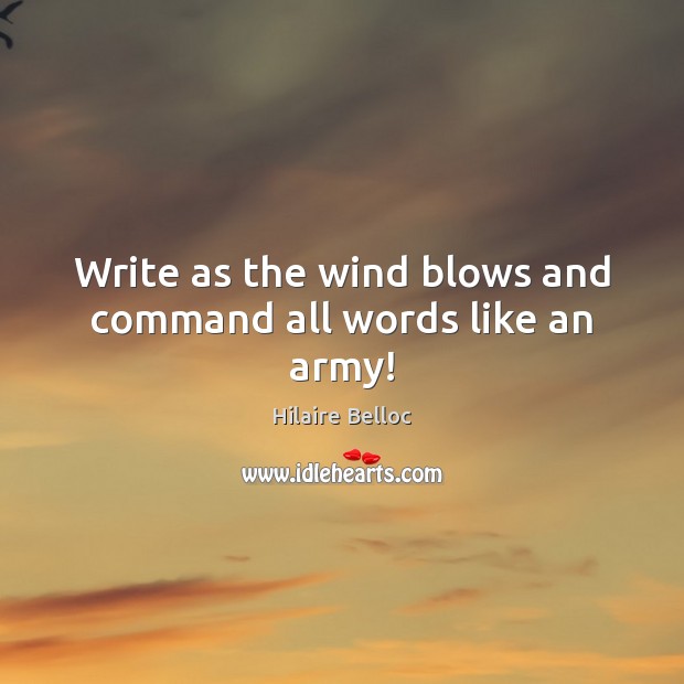 Write as the wind blows and command all words like an army! Hilaire Belloc Picture Quote