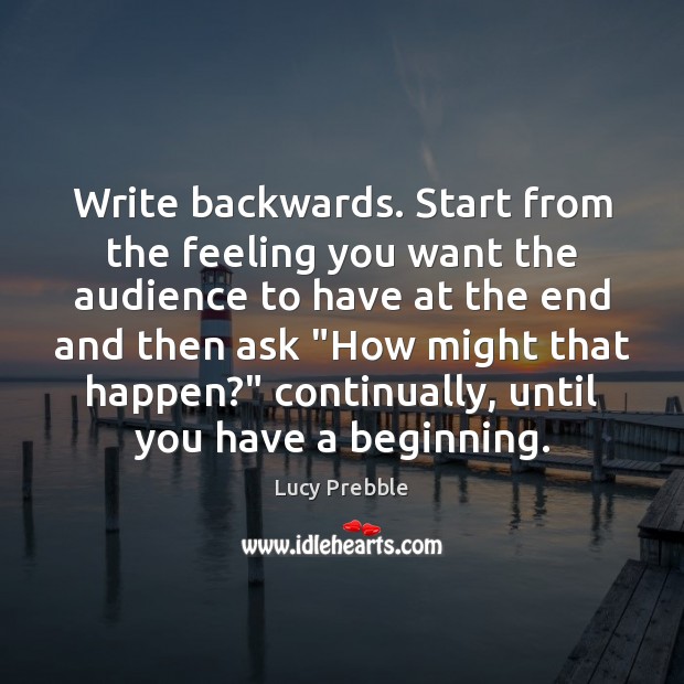 Write backwards. Start from the feeling you want the audience to have Lucy Prebble Picture Quote