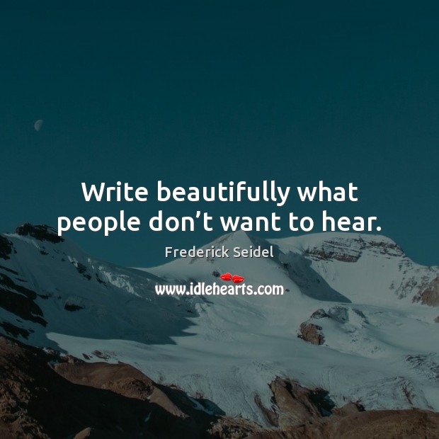 Write beautifully what people don’t want to hear. Frederick Seidel Picture Quote