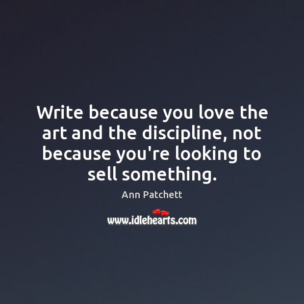 Write because you love the art and the discipline, not because you’re Ann Patchett Picture Quote