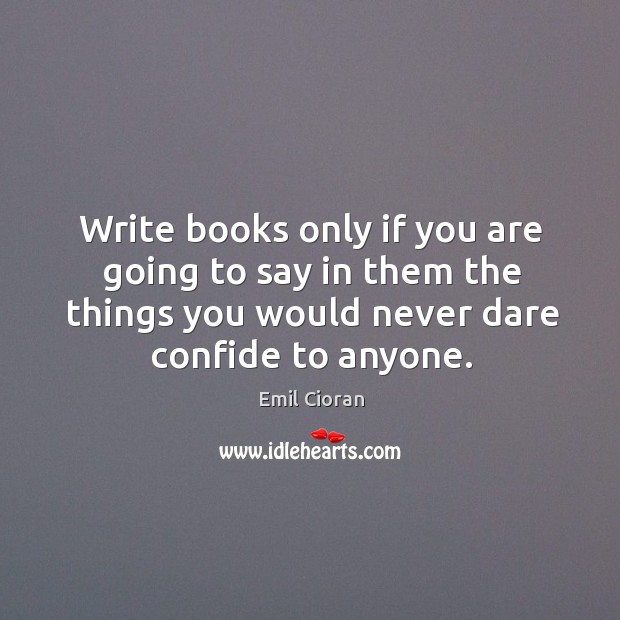 Write books only if you are going to say in them the things you would never dare confide to anyone. Emil Cioran Picture Quote
