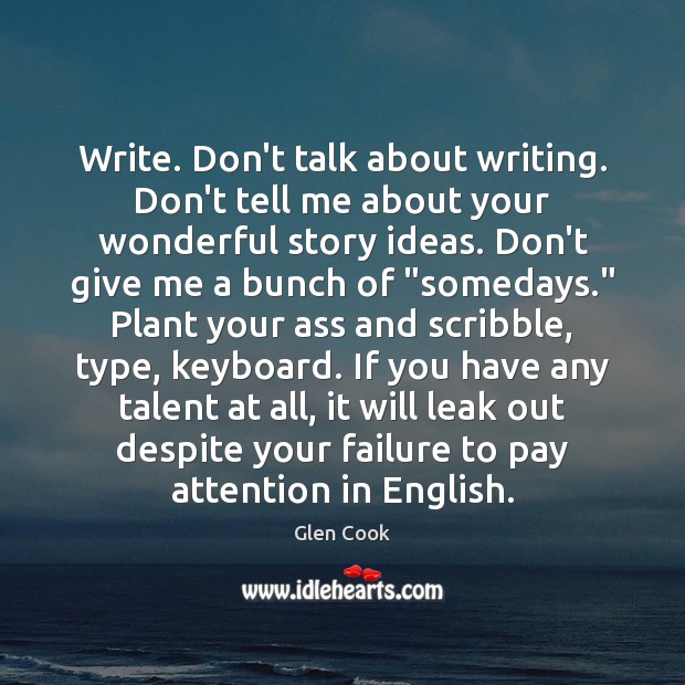 Write. Don’t talk about writing. Don’t tell me about your wonderful story Glen Cook Picture Quote