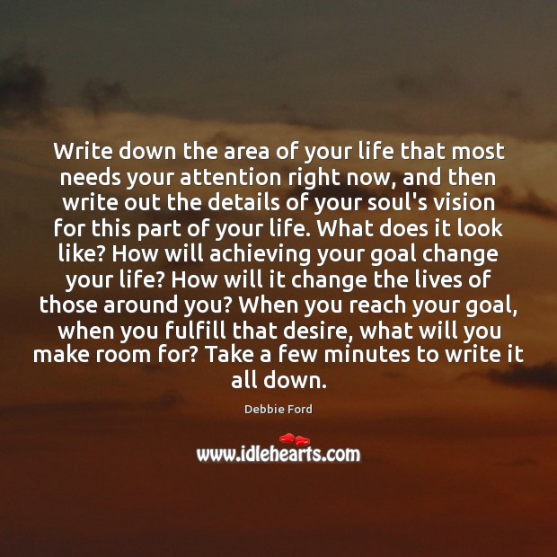 Write down the area of your life that most needs your attention Debbie Ford Picture Quote