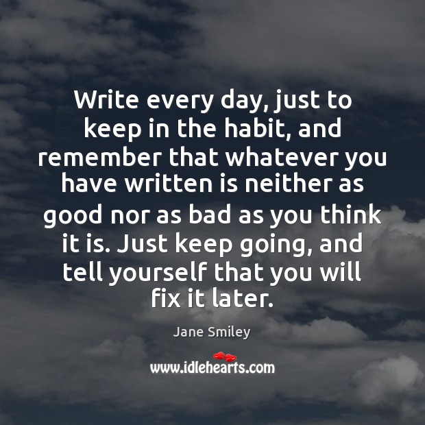 Write every day, just to keep in the habit, and remember that Jane Smiley Picture Quote