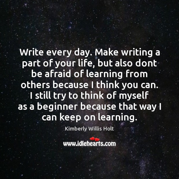 Write every day. Make writing a part of your life, but also 