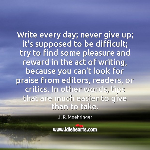 Write every day; never give up; it’s supposed to be difficult; try J. R. Moehringer Picture Quote
