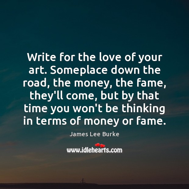 Write for the love of your art. Someplace down the road, the James Lee Burke Picture Quote