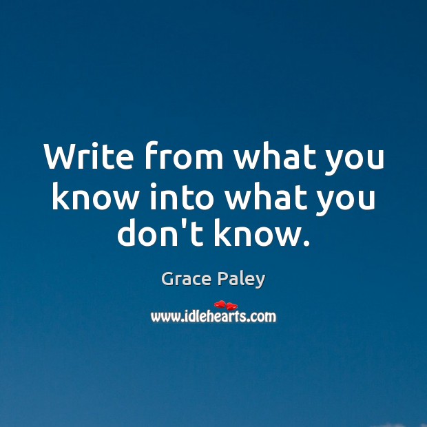 Write from what you know into what you don’t know. Grace Paley Picture Quote