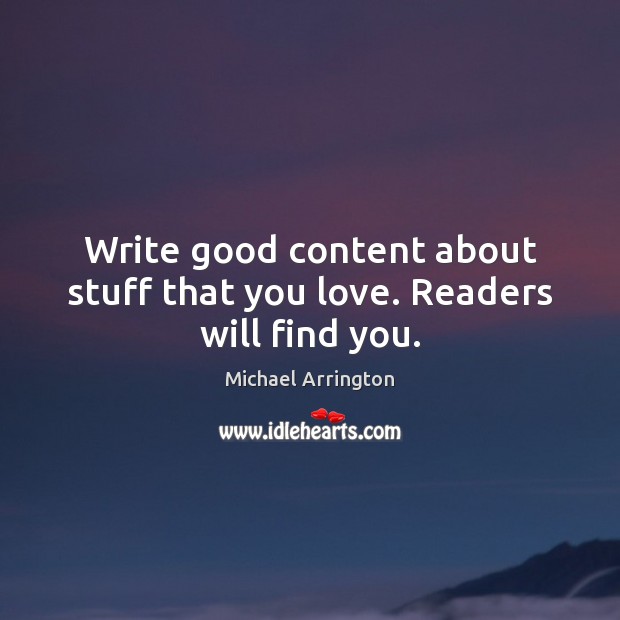 Write good content about stuff that you love. Readers will find you. Michael Arrington Picture Quote