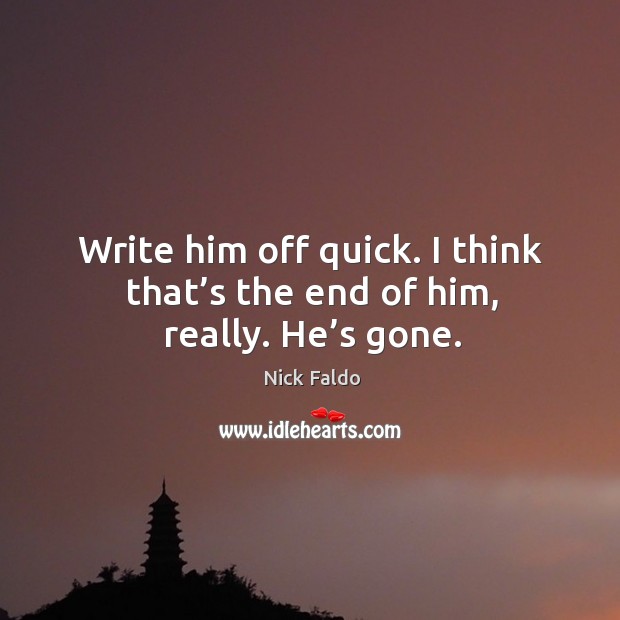 Write him off quick. I think that’s the end of him, really. He’s gone. Nick Faldo Picture Quote