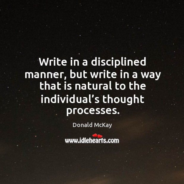 Write in a disciplined manner, but write in a way that is natural to the individual’s thought processes. Donald McKay Picture Quote