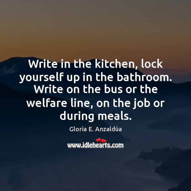 Write in the kitchen, lock yourself up in the bathroom. Write on Gloria E. Anzaldúa Picture Quote