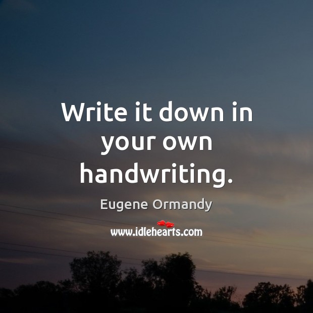 Write it down in your own handwriting. Eugene Ormandy Picture Quote