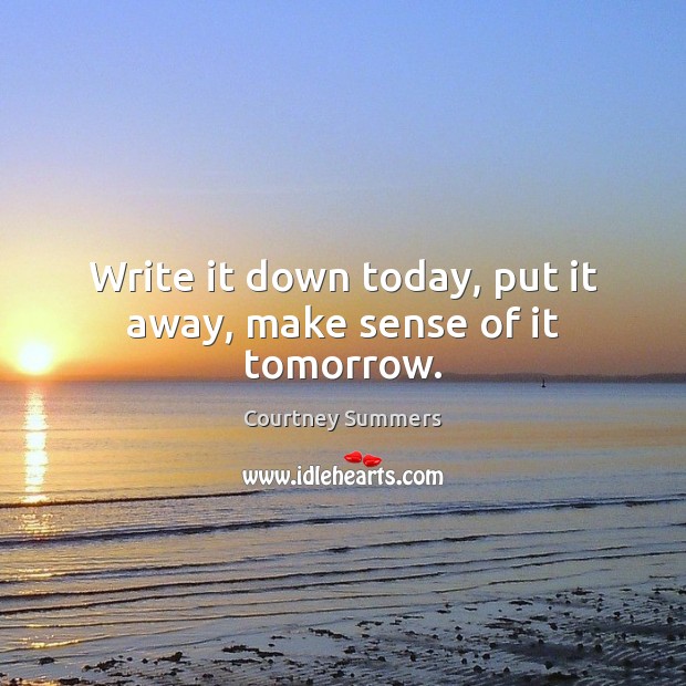 Write it down today, put it away, make sense of it tomorrow. Courtney Summers Picture Quote