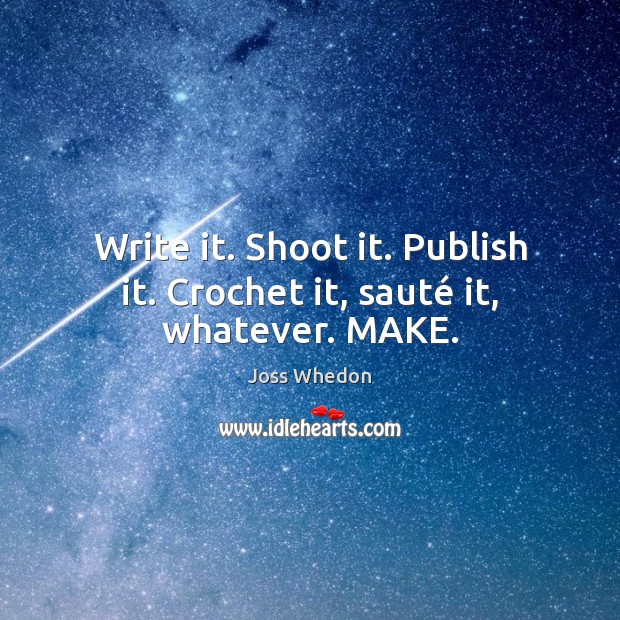 Write it. Shoot it. Publish it. Crochet it, sauté it, whatever. MAKE. Joss Whedon Picture Quote