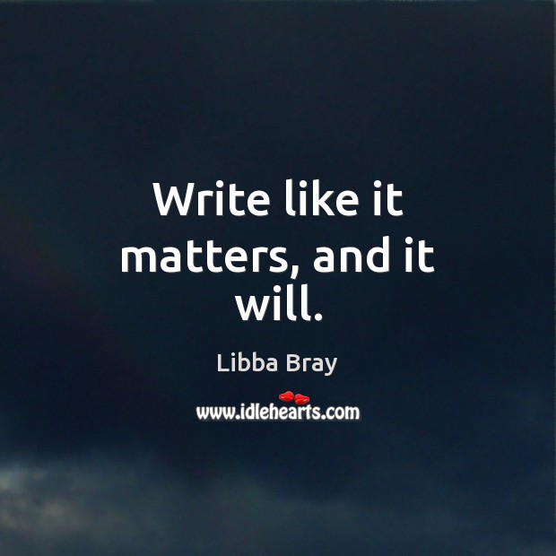 Write like it matters, and it will. Libba Bray Picture Quote