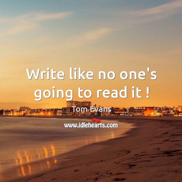 Write like no one’s going to read it ! Tom Evans Picture Quote