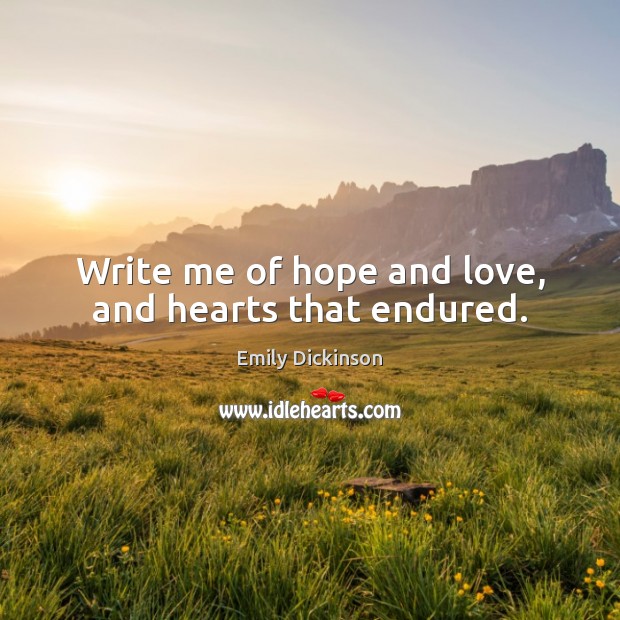 Write me of hope and love, and hearts that endured. Emily Dickinson Picture Quote