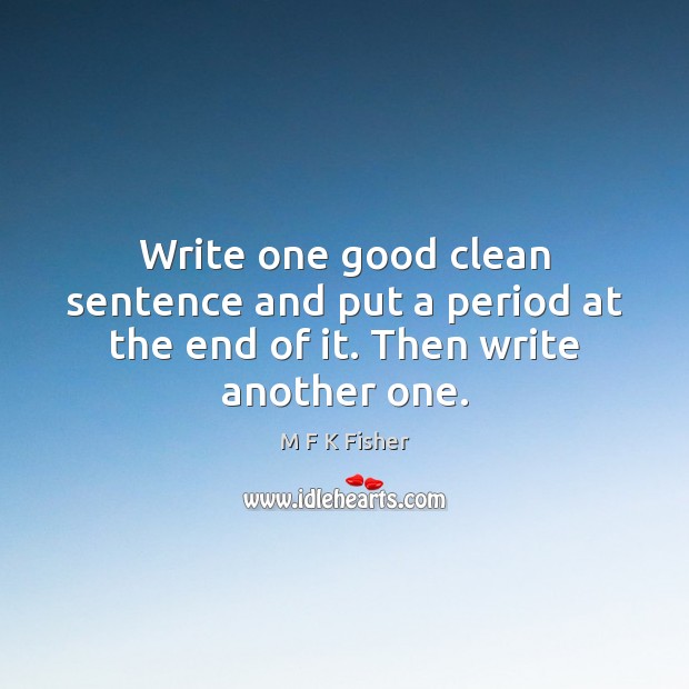 Write one good clean sentence and put a period at the end of it. Then write another one. M F K Fisher Picture Quote