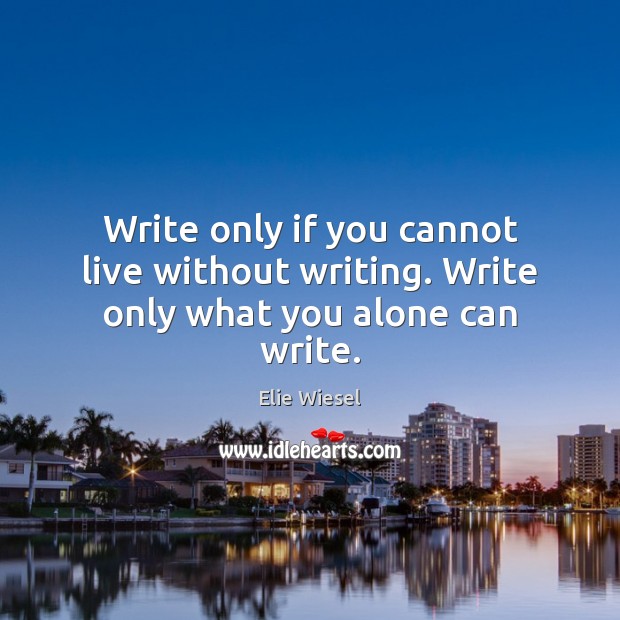 Write only if you cannot live without writing. Write only what you alone can write. Elie Wiesel Picture Quote