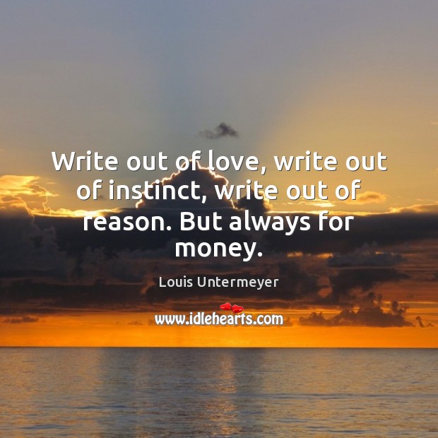 Write out of love, write out of instinct, write out of reason. But always for money. Louis Untermeyer Picture Quote