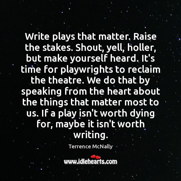 Write plays that matter. Raise the stakes. Shout, yell, holler, but make Image